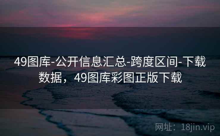 49图库-公开信息汇总-跨度区间-下载数据，49图库彩图正版下载