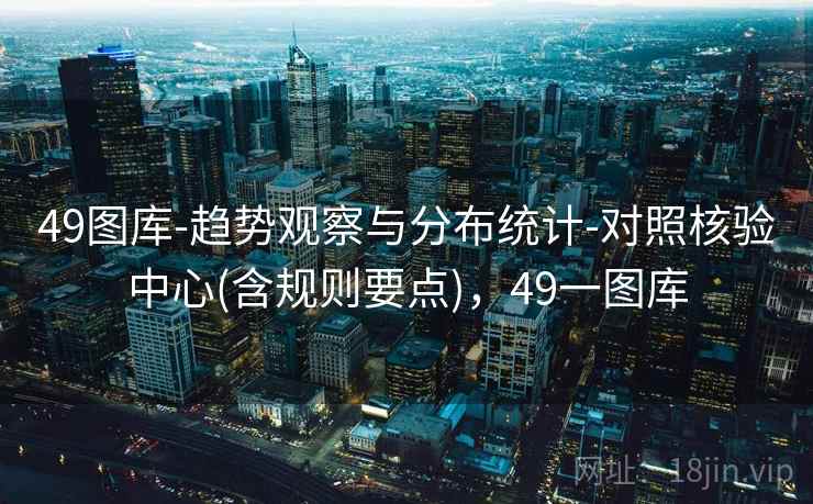 49图库-趋势观察与分布统计-对照核验中心(含规则要点)，49一图库
